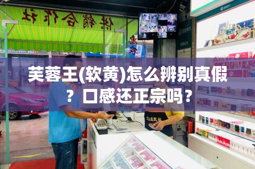 芙蓉王(软黄)怎么辨别真假？口感还正宗吗？
